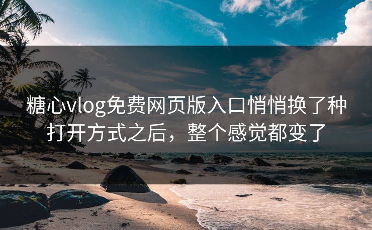 糖心vlog免费网页版入口悄悄换了种打开方式之后，整个感觉都变了