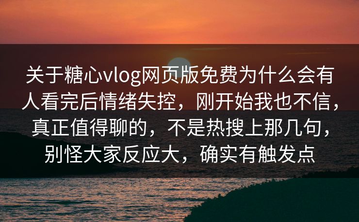 关于糖心vlog网页版免费为什么会有人看完后情绪失控，刚开始我也不信，真正值得聊的，不是热搜上那几句，别怪大家反应大，确实有触发点