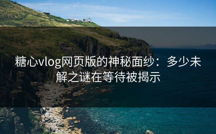 糖心vlog网页版的神秘面纱：多少未解之谜在等待被揭示