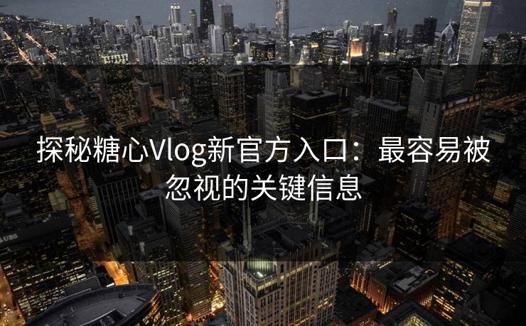 探秘糖心Vlog新官方入口：最容易被忽视的关键信息
