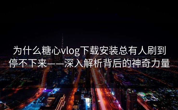 为什么糖心vlog下载安装总有人刷到停不下来——深入解析背后的神奇力量
