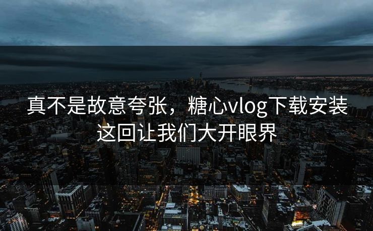 真不是故意夸张，糖心vlog下载安装这回让我们大开眼界