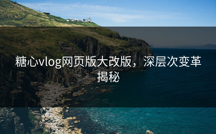 糖心vlog网页版大改版，深层次变革揭秘