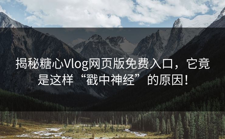 揭秘糖心Vlog网页版免费入口,它竟是这样“戳中神经”的原因! 揭秘糖心Vlog网页版免费入口,它竟是这样“戳中神经”的原因!