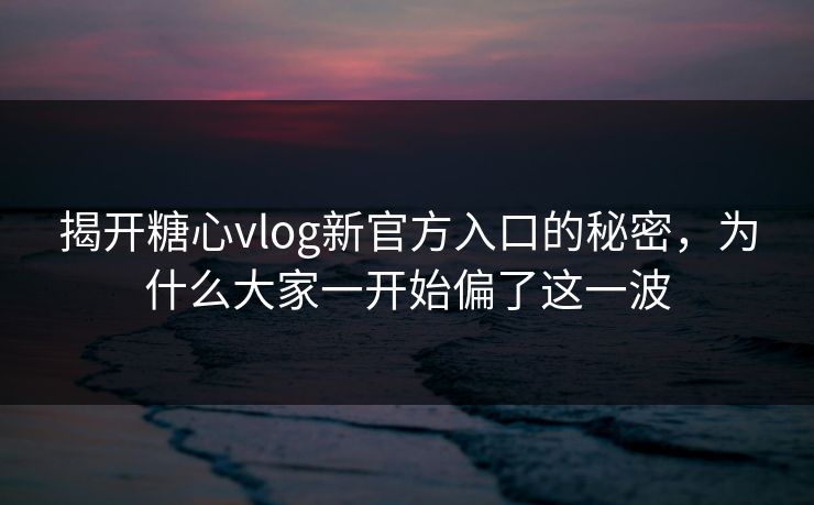 揭开糖心vlog新官方入口的秘密，为什么大家一开始偏了这一波
