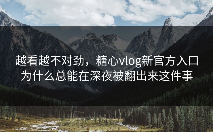 越看越不对劲,糖心vlog新官方入口为什么总能在深夜被翻出来这件事 越看越不对劲,糖心vlog新官方入口为什么总能在深夜被翻出来这件事