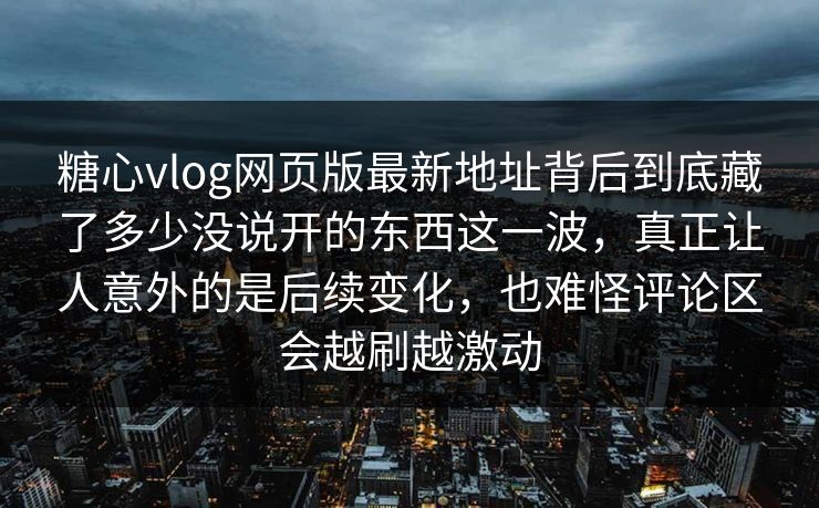 糖心vlog网页版最新地址背后到底藏了多少没说开的东西这一波，真正让人意外的是后续变化，也难怪评论区会越刷越激动