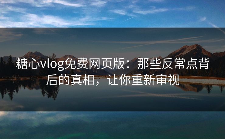 糖心vlog免费网页版:那些反常点背后的真相,让你重新审视 糖心vlog免费网页版:那些反常点背后的真相,让你重新审视