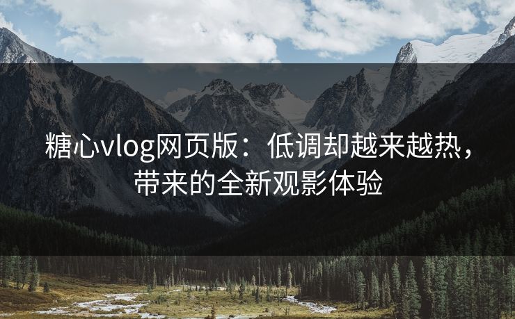 糖心vlog网页版:低调却越来越热,带来的全新观影体验 糖心vlog网页版:低调却越来越热,带来的全新观影体验