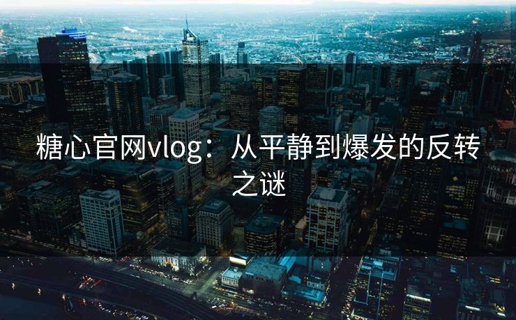 糖心官网vlog：从平静到爆发的反转之谜