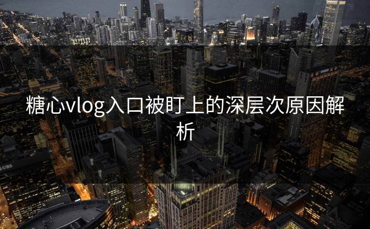 糖心vlog入口被盯上的深层次原因解析 糖心vlog入口被盯上的深层次原因解析