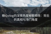 糖心vlog的深夜热度秘密揭晓：背后的真相与冷门角度