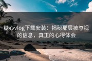 糖心vlog下载安装：揭秘那层被忽视的信息，真正的心得体会