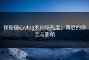 探秘糖心vlog的神秘热度：背后的原因与影响