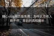 糖心vlog网页版免费：为什么总有人刷不停，背后的真相解析