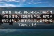 别急着下结论，糖心vlog入口最近讨论突然变多，如果只看前面，很容易彻底误判，关键不是热度，是那种说不清的拉扯感
