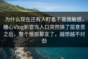 为什么现在还有人盯着不是我敏感，糖心Vlog新官方入口突然换了层意思之后，整个感觉都变了，越想越不对劲