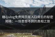 糖心vlog免费网页版入口背后的秘密揭晓：一场意想不到的真相之旅