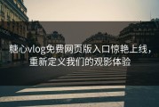 糖心vlog免费网页版入口惊艳上线，重新定义我们的观影体验