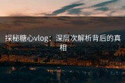 探秘糖心vlog：深层次解析背后的真相