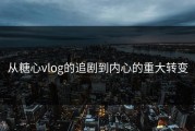 从糖心vlog的追剧到内心的重大转变