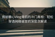 揭秘糖心Vlog背后的冷门真相：轻松穿透网络谣言的深层次解读