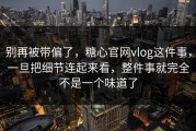 别再被带偏了，糖心官网vlog这件事，一旦把细节连起来看，整件事就完全不是一个味道了