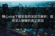 糖心vlog下载安装的深层次解析：值得深入聊聊的真正原因