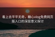 看上去平平无奇，糖心vlog免费网页版入口的深层意义探讨