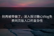 别再被带偏了，深入探讨糖心Vlog免费网页版入口的复杂性
