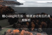 糖心vlog网页版：情绪波动背后的真相解析