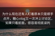 为什么现在还有人盯着原本只是顺手点开，糖心vlog又一次冲上讨论区，如果只看前面，很容易彻底误判