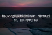 糖心vlog网页版最新地址：情绪的起伏，旧印象的打破