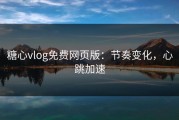 糖心vlog免费网页版：节奏变化，心跳加速