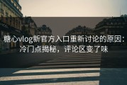 糖心vlog新官方入口重新讨论的原因：冷门点揭秘，评论区变了味