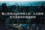 糖心官网vlog的神奇之旅：从无期待到沉浸其中的情绪旋转