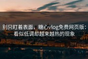 别只盯着表面，糖心vlog免费网页版：看似低调却越来越热的现象