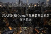 深入探讨糖心vlog下载安装背后的深层次意义