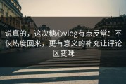 说真的，这次糖心vlog有点反常：不仅热度回来，更有意义的补充让评论区变味