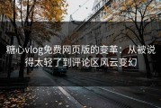 糖心vlog免费网页版的变革：从被说得太轻了到评论区风云变幻