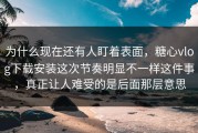 为什么现在还有人盯着表面，糖心vlog下载安装这次节奏明显不一样这件事，真正让人难受的是后面那层意思