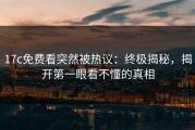 17c免费看突然被热议：终极揭秘，揭开第一眼看不懂的真相