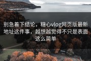 别急着下结论，糖心vlog网页版最新地址这件事，越想越觉得不只是表面这么简单