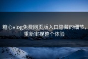 糖心vlog免费网页版入口隐藏的细节，重新审视整个体验