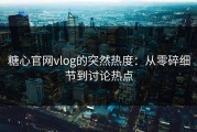 糖心官网vlog的突然热度：从零碎细节到讨论热点