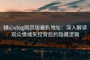 糖心vlog网页版最新地址：深入解读观众情绪失控背后的隐藏逻辑