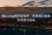 糖心vlog网页版免费：热度越压越高的深层次探秘