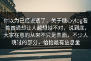 你以为已经说透了，关于糖心vlog看着普通却让人越想越不对，说到底，大家在意的从来不只是表面，不少人跳过的部分，恰恰最有信息量