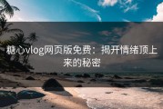 糖心vlog网页版免费：揭开情绪顶上来的秘密