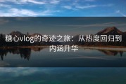 糖心vlog的奇迹之旅：从热度回归到内涵升华